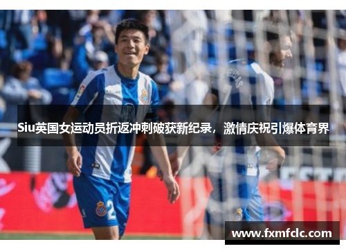 Siu英国女运动员折返冲刺破获新纪录，激情庆祝引爆体育界