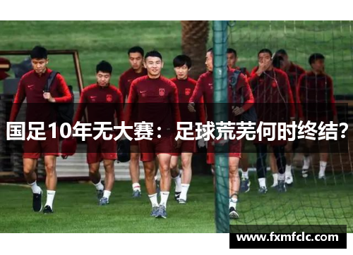 国足10年无大赛：足球荒芜何时终结？